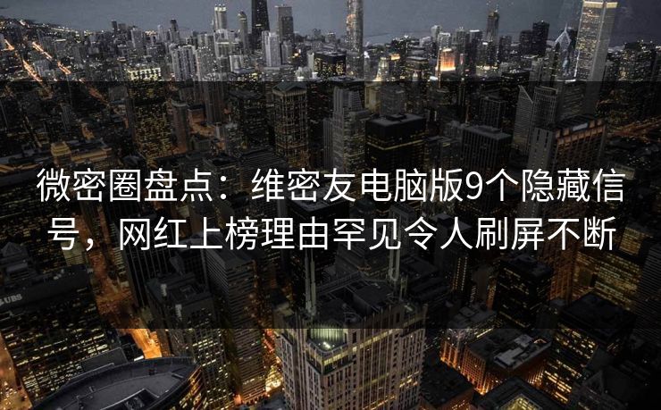微密圈盘点:维密友电脑版9个隐藏信号,网红上榜理由罕见令人刷屏不断