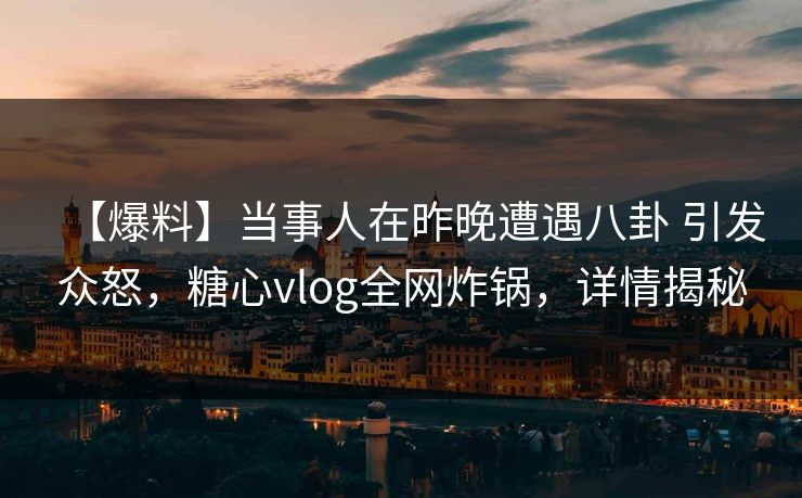 【爆料】当事人在昨晚遭遇八卦 引发众怒,糖心vlog全网炸锅,详情揭秘