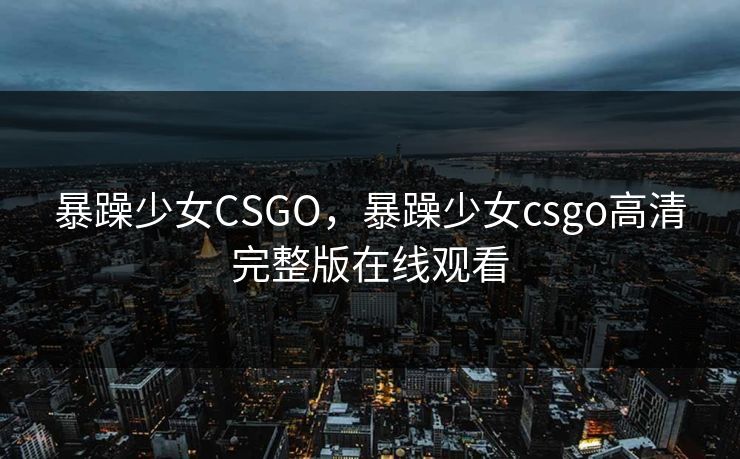 暴躁少女CSGO，暴躁少女csgo高清完整版在线观看