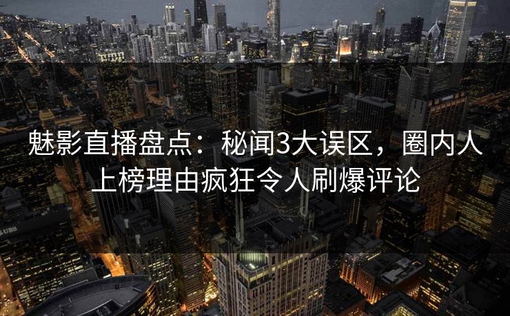 魅影直播盘点：秘闻3大误区，圈内人上榜理由疯狂令人刷爆评论