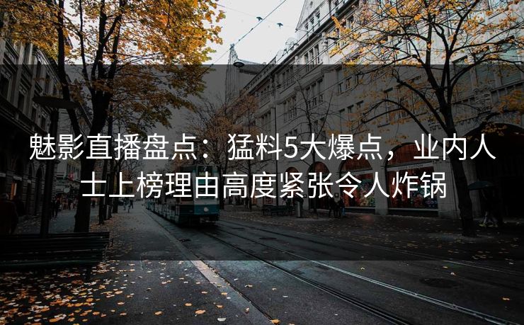 魅影直播盘点：猛料5大爆点，业内人士上榜理由高度紧张令人炸锅