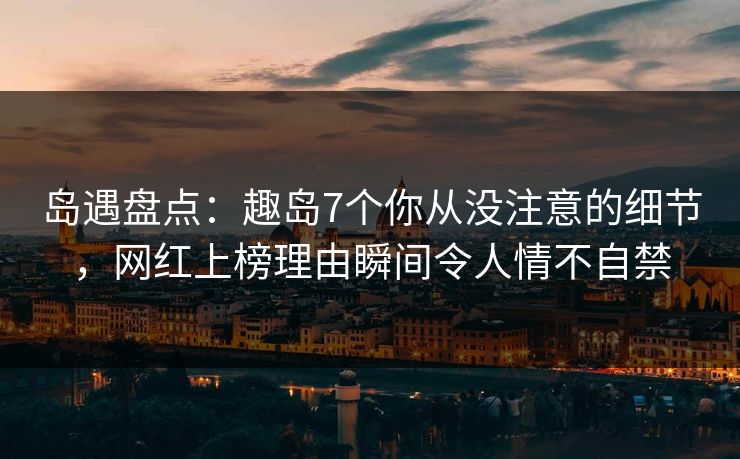 岛遇盘点：趣岛7个你从没注意的细节，网红上榜理由瞬间令人情不自禁
