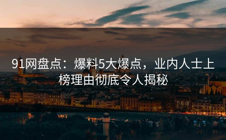 91网盘点：爆料5大爆点，业内人士上榜理由彻底令人揭秘