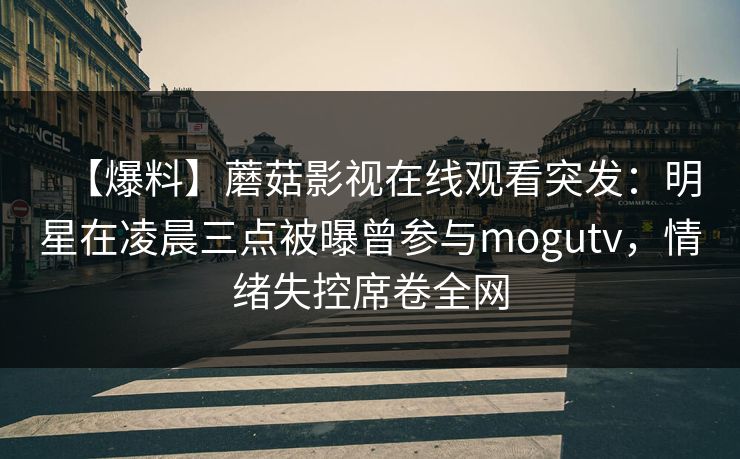 【爆料】蘑菇影视在线观看突发：明星在凌晨三点被曝曾参与mogutv，情绪失控席卷全网