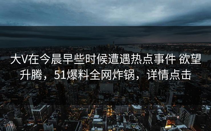 大V在今晨早些时候遭遇热点事件 欲望升腾，51爆料全网炸锅，详情点击