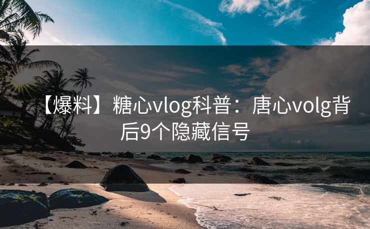 【爆料】糖心vlog科普:唐心volg背后9个隐藏信号
