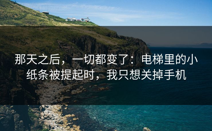 那天之后，一切都变了：电梯里的小纸条被提起时，我只想关掉手机