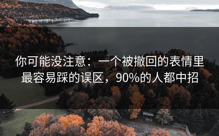 你可能没注意：一个被撤回的表情里最容易踩的误区，90%的人都中招