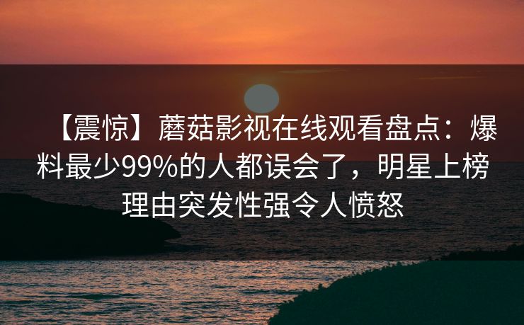 【震惊】蘑菇影视在线观看盘点：爆料最少99%的人都误会了，明星上榜理由突发性强令人愤怒