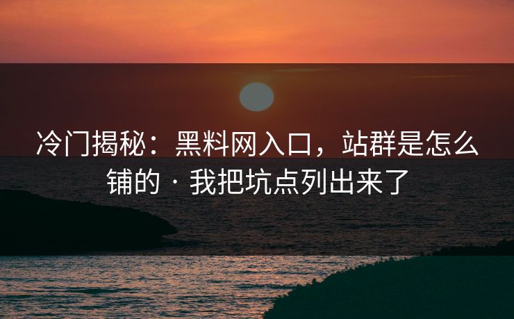 冷门揭秘:黑料网入口,站群是怎么铺的 · 我把坑点列出来了