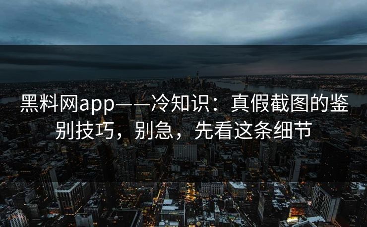 黑料网app——冷知识:真假截图的鉴别技巧,别急,先看这条细节