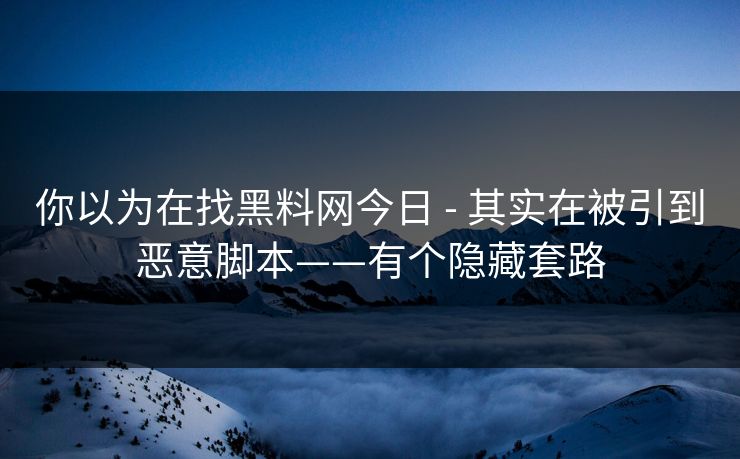 你以为在找黑料网今日 - 其实在被引到恶意脚本——有个隐藏套路 你以为在找黑料网今日 - 其实在被引到恶意脚本——有个隐藏套路