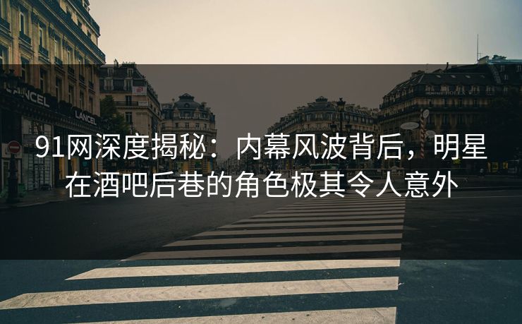 91网深度揭秘:内幕风波背后,明星在酒吧后巷的角色极其令人意外