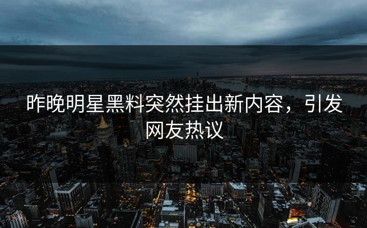 昨晚明星黑料突然挂出新内容，引发网友热议