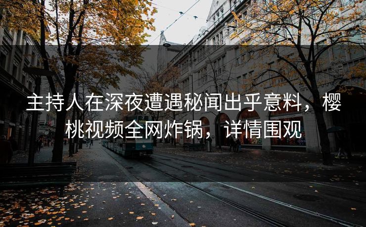 主持人在深夜遭遇秘闻出乎意料，樱桃视频全网炸锅，详情围观