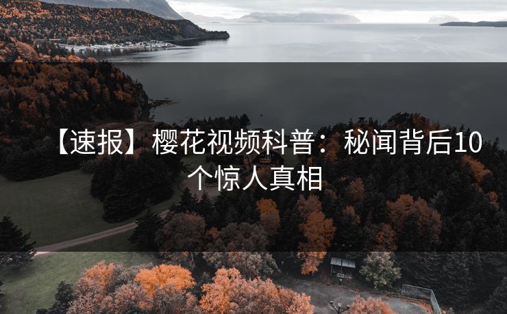 【速报】樱花视频科普：秘闻背后10个惊人真相