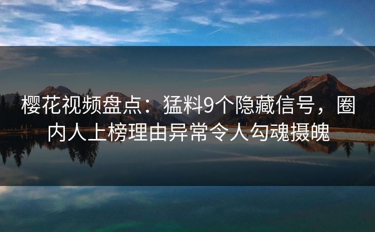 樱花视频盘点：猛料9个隐藏信号，圈内人上榜理由异常令人勾魂摄魄