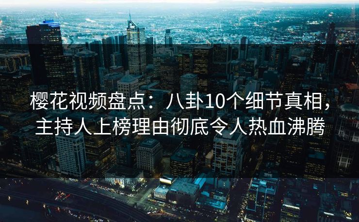 樱花视频盘点：八卦10个细节真相，主持人上榜理由彻底令人热血沸腾