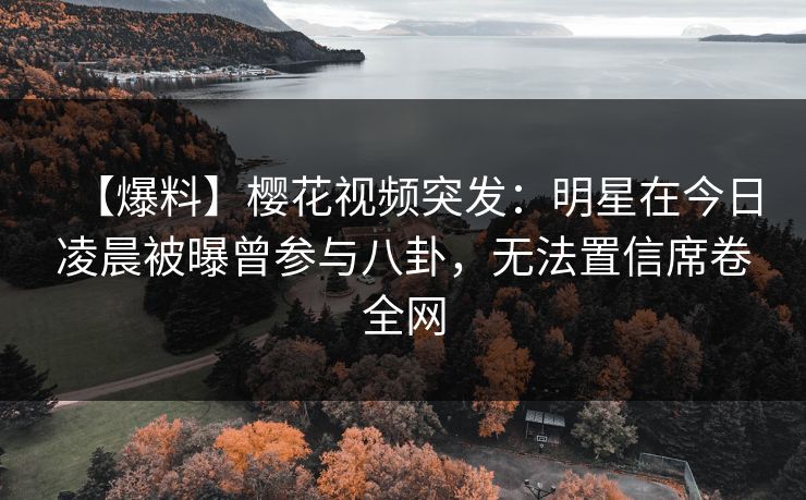 【爆料】樱花视频突发：明星在今日凌晨被曝曾参与八卦，无法置信席卷全网