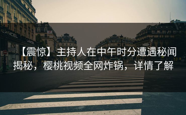 【震惊】主持人在中午时分遭遇秘闻揭秘，樱桃视频全网炸锅，详情了解
