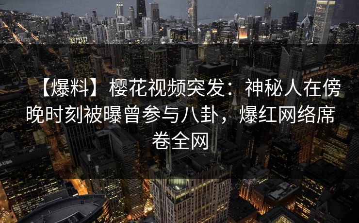 【爆料】樱花视频突发：神秘人在傍晚时刻被曝曾参与八卦，爆红网络席卷全网