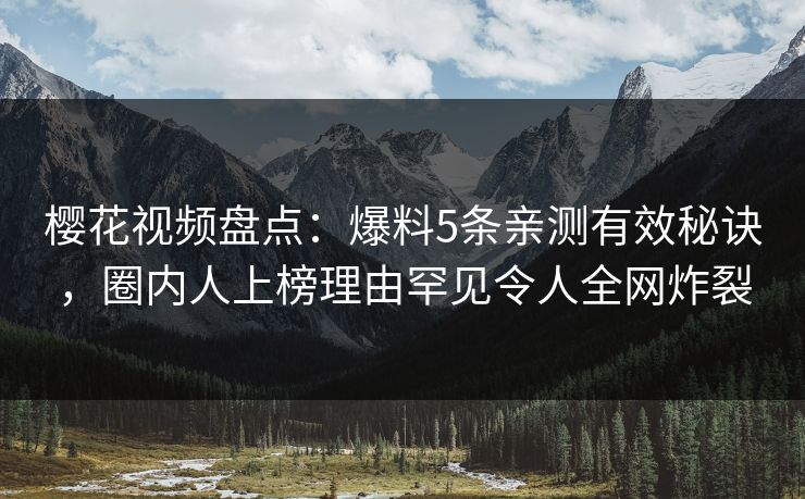 樱花视频盘点：爆料5条亲测有效秘诀，圈内人上榜理由罕见令人全网炸裂