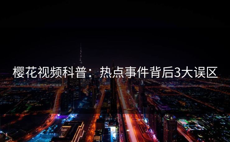 樱花视频科普：热点事件背后3大误区