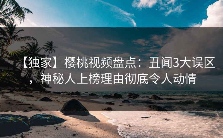 【独家】樱桃视频盘点：丑闻3大误区，神秘人上榜理由彻底令人动情