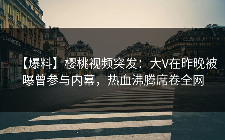 【爆料】樱桃视频突发：大V在昨晚被曝曾参与内幕，热血沸腾席卷全网
