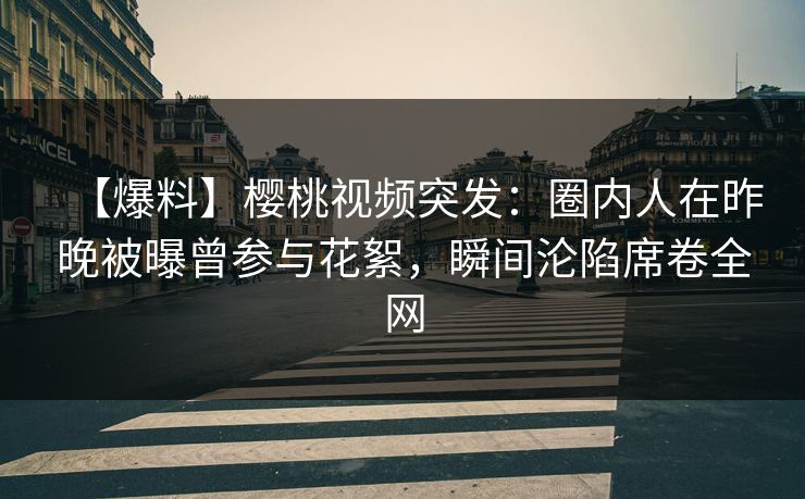 【爆料】樱桃视频突发：圈内人在昨晚被曝曾参与花絮，瞬间沦陷席卷全网