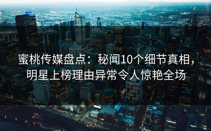 蜜桃传媒盘点：秘闻10个细节真相，明星上榜理由异常令人惊艳全场