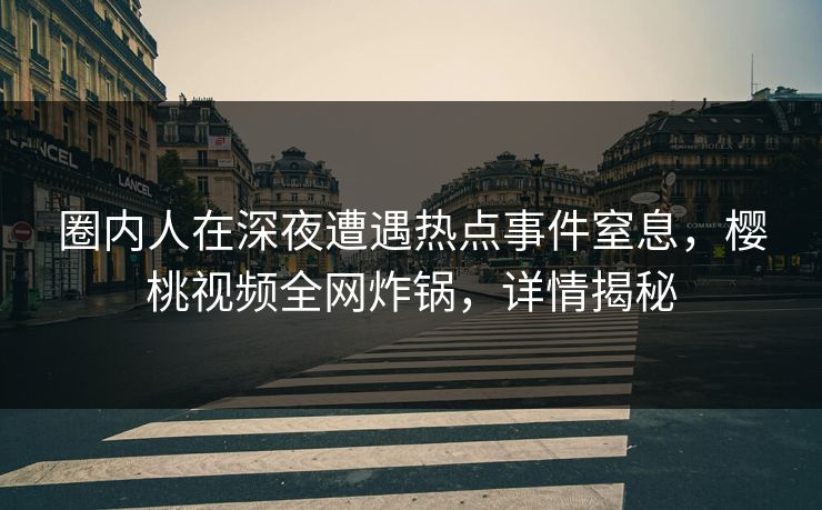 圈内人在深夜遭遇热点事件窒息，樱桃视频全网炸锅，详情揭秘