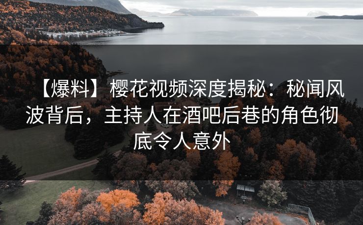 【爆料】樱花视频深度揭秘：秘闻风波背后，主持人在酒吧后巷的角色彻底令人意外