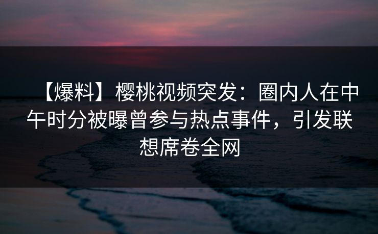 【爆料】樱桃视频突发：圈内人在中午时分被曝曾参与热点事件，引发联想席卷全网