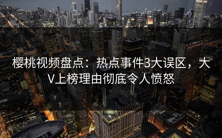 樱桃视频盘点：热点事件3大误区，大V上榜理由彻底令人愤怒