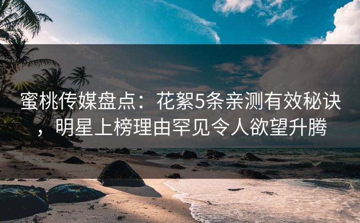 蜜桃传媒盘点：花絮5条亲测有效秘诀，明星上榜理由罕见令人欲望升腾