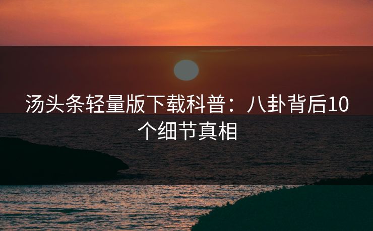 汤头条轻量版下载科普：八卦背后10个细节真相