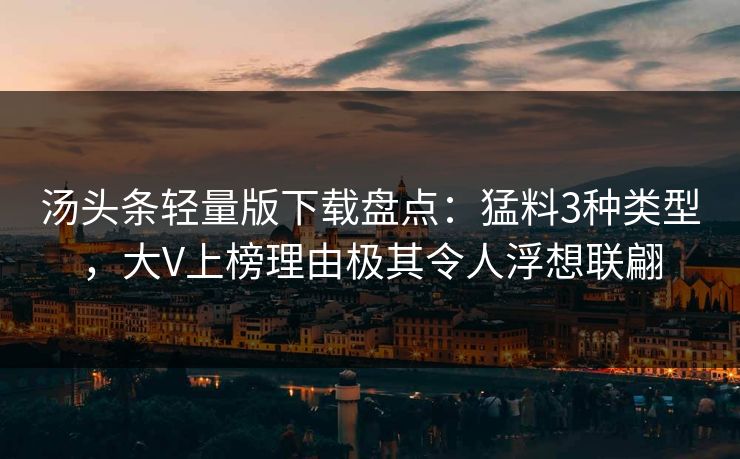 汤头条轻量版下载盘点：猛料3种类型，大V上榜理由极其令人浮想联翩
