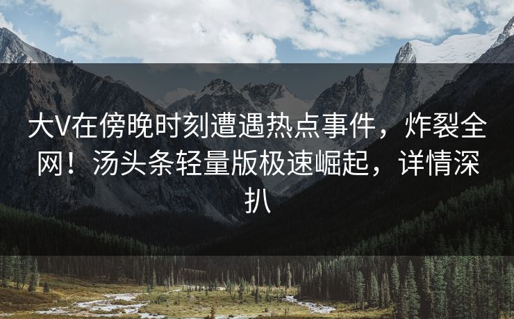 大V在傍晚时刻遭遇热点事件，炸裂全网！汤头条轻量版极速崛起，详情深扒