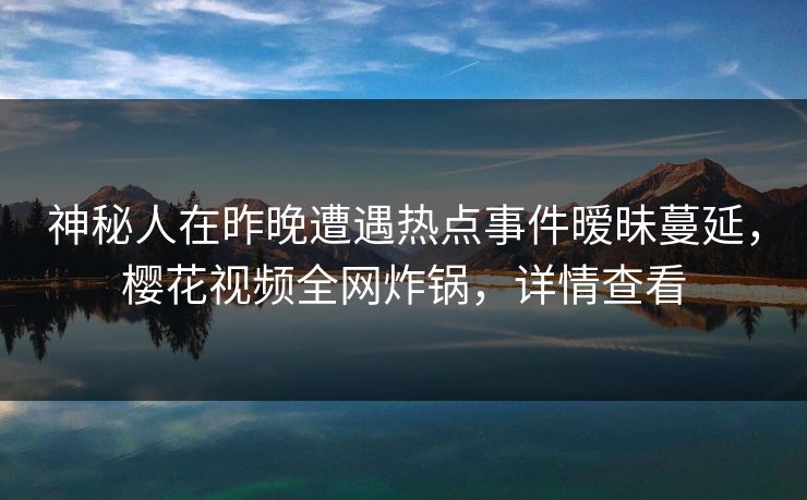 神秘人在昨晚遭遇热点事件暧昧蔓延，樱花视频全网炸锅，详情查看