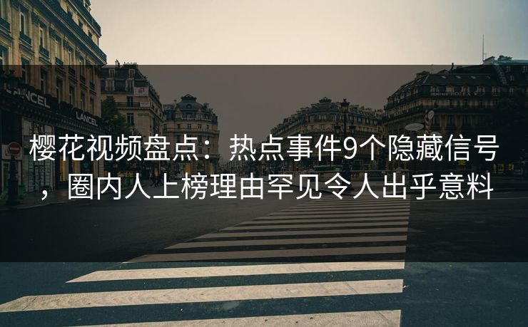 樱花视频盘点：热点事件9个隐藏信号，圈内人上榜理由罕见令人出乎意料