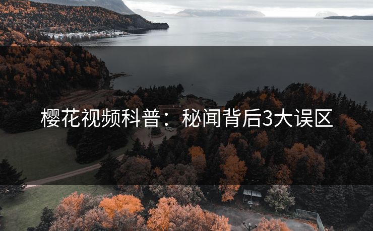 樱花视频科普：秘闻背后3大误区