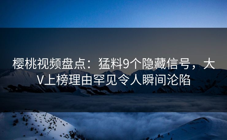 樱桃视频盘点：猛料9个隐藏信号，大V上榜理由罕见令人瞬间沦陷