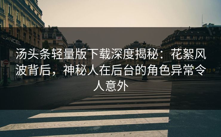 汤头条轻量版下载深度揭秘：花絮风波背后，神秘人在后台的角色异常令人意外
