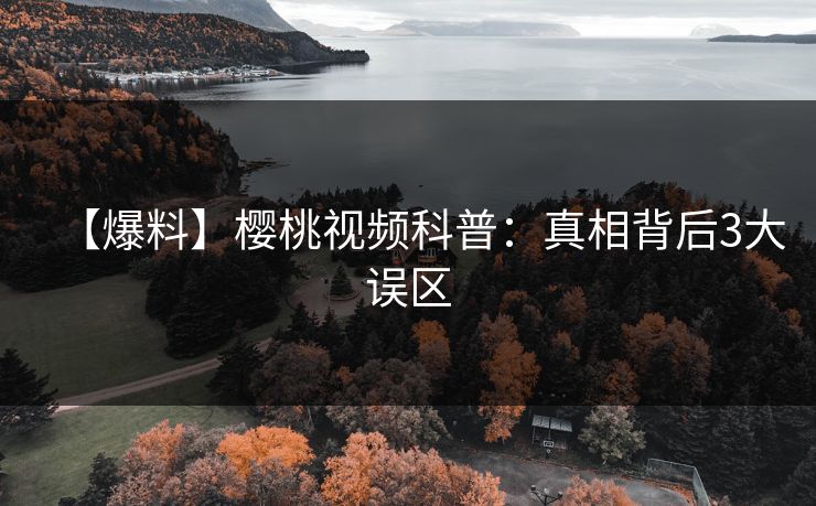 【爆料】樱桃视频科普：真相背后3大误区