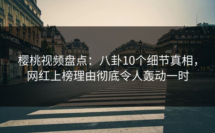 樱桃视频盘点：八卦10个细节真相，网红上榜理由彻底令人轰动一时