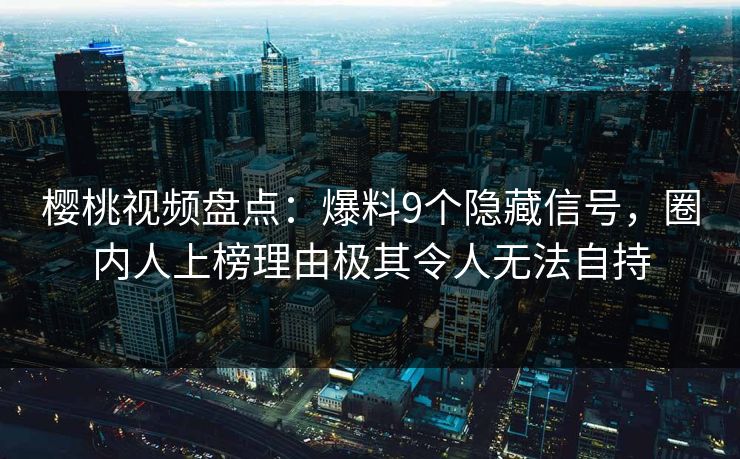 樱桃视频盘点：爆料9个隐藏信号，圈内人上榜理由极其令人无法自持