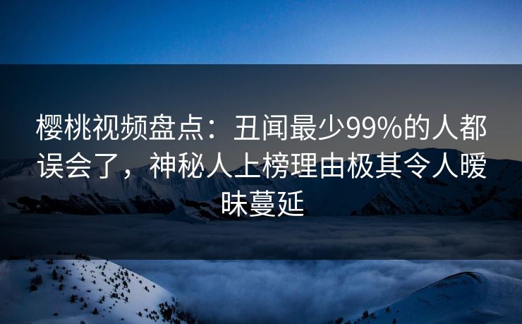 樱桃视频盘点：丑闻最少99%的人都误会了，神秘人上榜理由极其令人暧昧蔓延