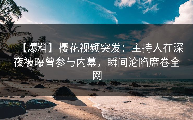 【爆料】樱花视频突发：主持人在深夜被曝曾参与内幕，瞬间沦陷席卷全网