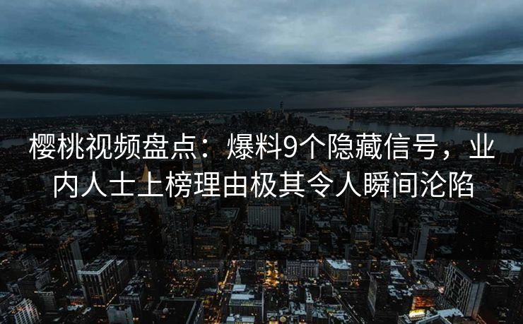 樱桃视频盘点：爆料9个隐藏信号，业内人士上榜理由极其令人瞬间沦陷